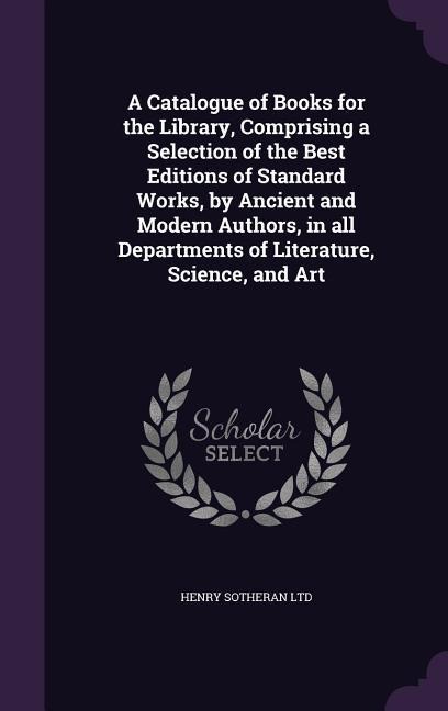 A Catalogue of Books for the Library, Comprising a Selection of the Best Editions of Standard Works, by Ancient and Modern Authors, in all Departments of Literature, Science, and Art