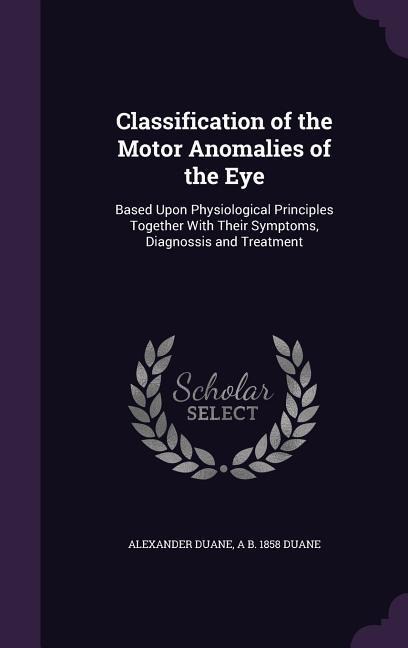 Classification of the Motor Anomalies of the Eye: Based Upon Physiological Principles Together With Their Symptoms, Diagnossis and Treatment