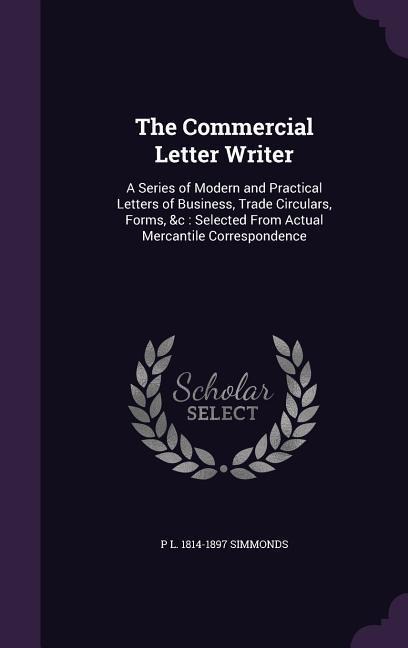 The Commercial Letter Writer: A Series of Modern and Practical Letters of Business, Trade Circulars, Forms, &c: Selected From Actual Mercantile Correspondence