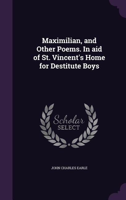 Maximilian, and Other Poems. In aid of St. Vincent's Home for Destitute Boys