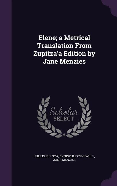 Elene; a Metrical Translation From Zupitzaa Edition by Jane Menzies