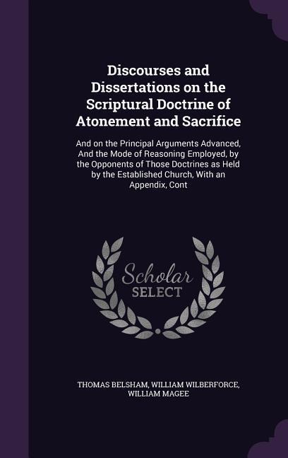 Discourses and Dissertations on the Scriptural Doctrine of Atonement and Sacrifice: And on the Principal Arguments Advanced, And the Mode of Reasoning Employed, by the Opponents of Those Doctrines as Held by the Established Church, With an Appendix, Cont