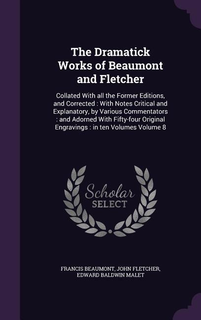 The Dramatick Works of Beaumont and Fletcher: Collated With all the Former Editions, and Corrected: With Notes Critical and Explanatory, by Various Commentators: and Adorned With Fifty-four Original Engravings: in ten Volumes Volume 8