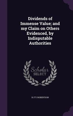 Dividends of Immense Value; and my Claim on Others Evidenced, by Indisputable Authorities