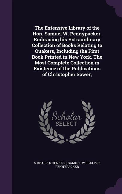 The Extensive Library of the Hon. Samuel W. Pennypacker, Embracing his Extraordinary Collection of Books Relating to Quakers, Including the First Book
