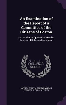 An Examination of the Report of a Committee of the Citizens of Boston: And its Vicinity, Opposed to a Further Increase of Duties on Importation