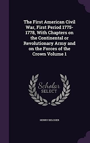 The First American Civil War, First Period 1775-1778, With Chapters on the Continental Or Revolutionary Army and on the Forces of the Crown Volume 1