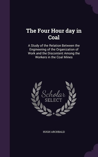 The Four Hour Day in Coal A Study of the Relation Between the Engineering of the Organization of Work and the Discontent Among the Workers in the Coal Mines