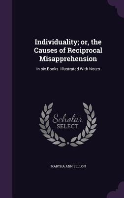 Individuality; or, the Causes of Reciprocal Misapprehension: In six Books. Illustrated With Notes