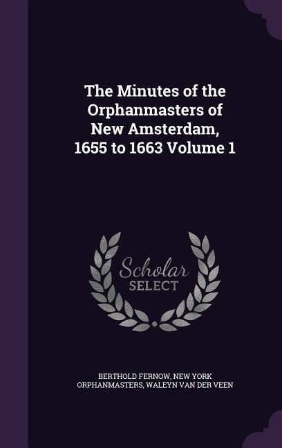 The Minutes of the Orphanmasters of New Amsterdam, 1655 to 1663 Volume 1