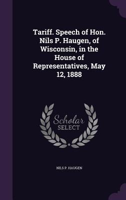Tariff. Speech of Hon. Nils P. Haugen, of Wisconsin, in the House of Representatives, May 12, 1888