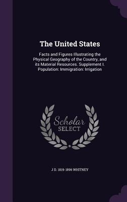 The United States: Facts and Figures Illustrating the Physical Geography of the Country, and its Material Resources. Supplement I. Population: Immigration: Irrigation