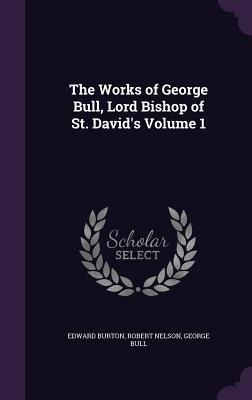 The Works of George Bull, Lord Bishop of St. Davids Volume 1