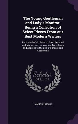 The Young Gentleman and Ladys Monitor, Being a Collection of Select Pieces From our Best Modern Writers: Particularly Calculated to Form the Mind and
