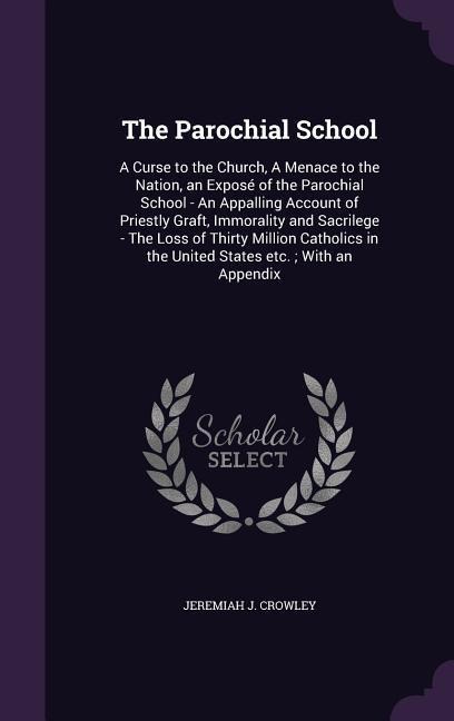 The Parochial School: A Curse to the Church, A Menace to the Nation, an Exposé of the Parochial School - An Appalling Account of Priestly Gr