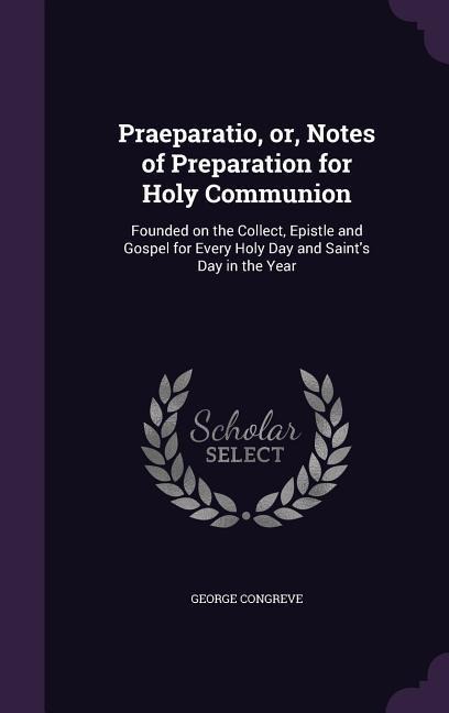 Praeparatio, or, Notes of Preparation for Holy Communion: Founded on the Collect, Epistle and Gospel for Every Holy Day and Saint's Day in the Year