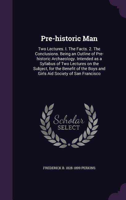 Pre-historic Man: Two Lectures. I. The Facts. 2. The Conclusions. Being an Outline of Pre-historic Archaeology. Intended as a Syllabus o