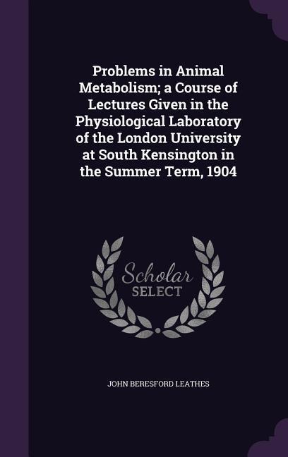 Problems in Animal Metabolism; a Course of Lectures Given in the Physiological Laboratory of the London University at South Kensington in the Summer T