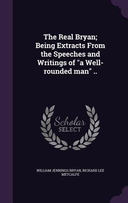 The Real Bryan; Being Extracts From the Speeches and Writings of "a Well-rounded man" ..