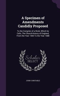 A Specimen of Amendments Candidly Proposed: To the Compiler of a Work, Which he Calls, The Church-history of England, From the Year 1500 To the Year 1688