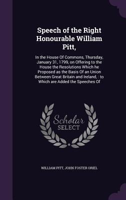 Speech of the Right Honourable William Pitt,: In the House Of Commons, Thursday, January 31, 1799, on Offering to the House the Resolutions Which he P