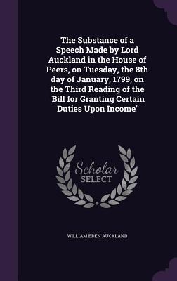 The Substance of a Speech Made by Lord Auckland in the House of Peers, on Tuesday, the 8th day of January, 1799, on the Third Reading of the 'Bill for