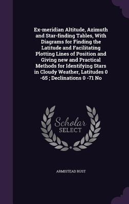 Ex-meridian Altitude, Azimuth and Star-finding Tables, With Diagrams for Finding the Latitude and Facilitating Plotting Lines of Position and Giving n