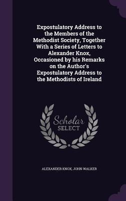 Expostulatory Address to the Members of the Methodist Society, Together With a Series of Letters to Alexander Knox, Occasioned by his Remarks on the Authors Expostulatory Address to the Methodists of Ireland