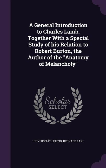 A General Introduction to Charles Lamb. Together With a Special Study of his Relation to Robert Burton, the Author of the Anatomy of Melancholy