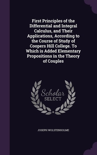 First Principles of the Differential and Integral Calculus, and Their Applications, According to the Course of Study of Coopers Hill College. To Which is Added Elementary Propositions in the Theory of Couples