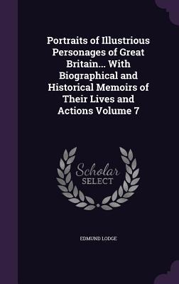Portraits of Illustrious Personages of Great Britain... With Biographical and Historical Memoirs of Their Lives and Actions Volume 7