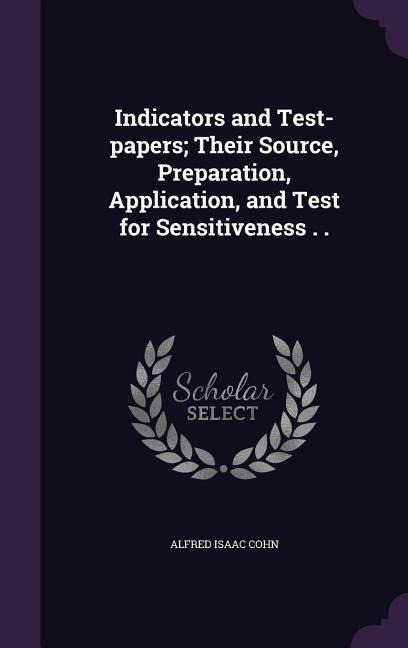 Indicators and Test-papers; Their Source, Preparation, Application, and Test for Sensitiveness . .