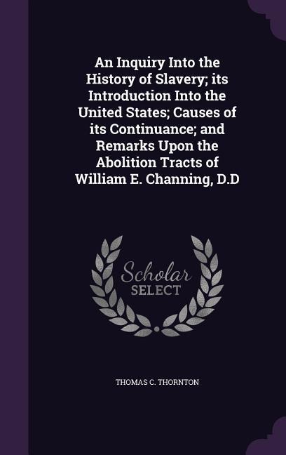 An Inquiry Into the History of Slavery; its Introduction Into the United States; Causes of its Continuance; and Remarks Upon the Abolition Tracts of W