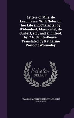 Letters of Mlle. de Lespinasse, With Notes on her Life and Character by D'Alembert, Marmontel, de Guibert, etc., and an Introd. by C.A. Sainte-Beuve. Translated by Katharine Prescott Wormeley