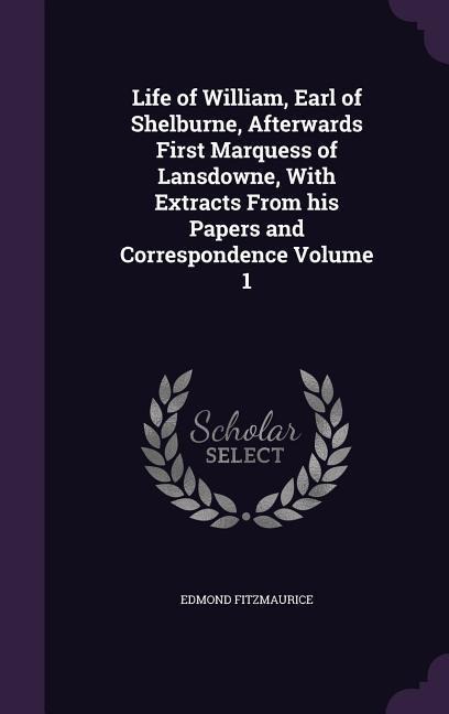 Life of William, Earl of Shelburne, Afterwards First Marquess of Lansdowne, With Extracts From his Papers and Correspondence Volume 1