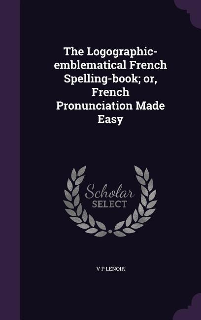The Logographic-emblematical French Spelling-book; or, French Pronunciation Made Easy