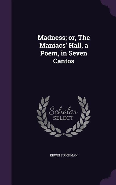 Madness; or, The Maniacs Hall, a Poem, in Seven Cantos
