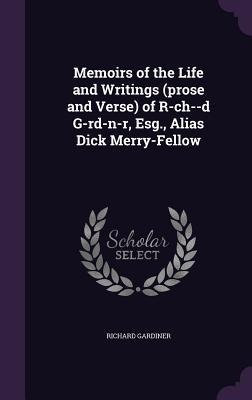 Memoirs of the Life and Writings (prose and Verse) of R-ch--d G-rd-n-r, Esg., Alias Dick Merry-Fellow