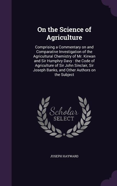 On the Science of Agriculture: Comprising a Commentary on and Comparative Investigation of the Agricultural Chemistry of Mr. Kirwan and Sir Humphry D