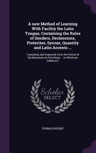 A new Method of Learning With Facility the Latin Tongue, Containing the Rules of Genders, Declensions, Preterites, Syntax, Quantity and Latin Accents