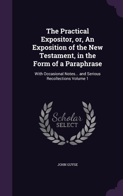 The Practical Expositor, or, An Exposition of the New Testament, in the Form of a Paraphrase: With Occasional Notes... and Serious Recollections Volum