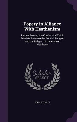 Popery in Alliance With Heathenism: Letters Proving the Conformity Which Subsists Between the Romish Religion and the Religion of the Ancient Heathens