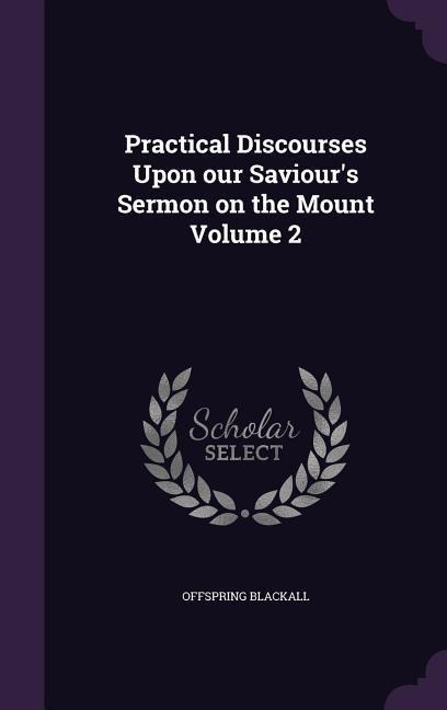 Practical Discourses Upon our Saviours Sermon on the Mount Volume 2