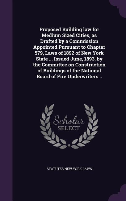 Proposed Building law for Medium Sized Cities, as Drafted by a Commission Appointed Pursuant to Chapter 579, Laws of 1892 of New York State ... Issued June, 1893, by the Committee on Construction of Buildings of the National Board of Fire Underwriters ..