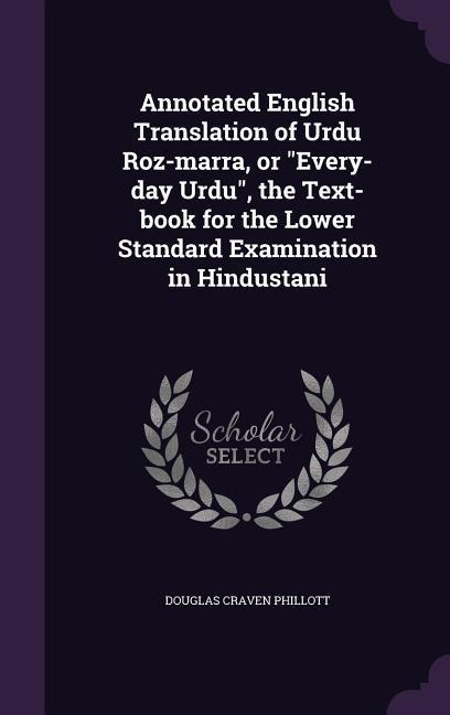 Annotated English Translation of Urdu Roz-marra, or "Every-day Urdu", the Text-book for the Lower Standard Examination in Hindustani
