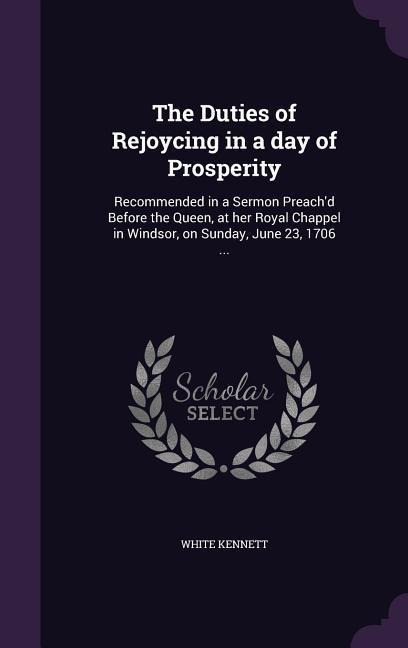 The Duties of Rejoycing in a day of Prosperity: Recommended in a Sermon Preachd Before the Queen, at her Royal Chappel in Windsor, on Sunday, June 23, 1706 ...