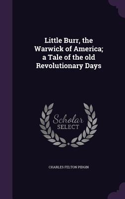 Little Burr, the Warwick of America; a Tale of the old Revolutionary Days