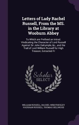 Letters of Lady Rachel Russell, From the MS. in the Library at Wooburn Abbey: To Which are Prefixed an Introd. Vindicating the Character of Lord Russell Against Sir John Dalrymple, &c., and the Trail of Lord William Russell for High Treason, Extracted Fr
