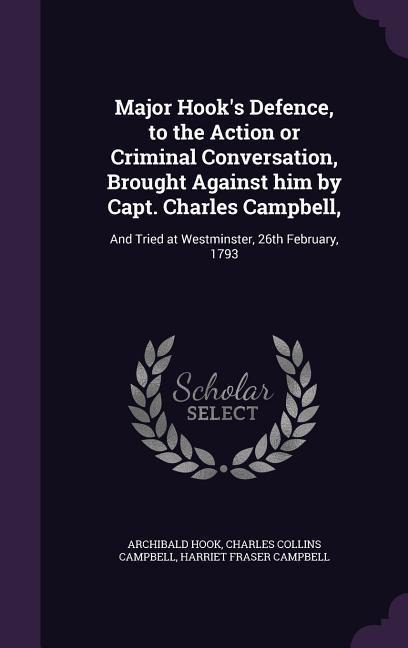 Major Hooks Defence, to the Action or Criminal Conversation, Brought Against him by Capt. Charles Campbell,: And Tried at Westminster, 26th February, 1793