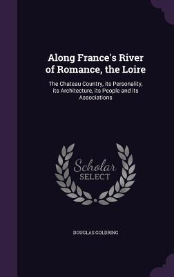 Along France's River of Romance, the Loire: The Chateau Country, its Personality, its Architecture, its People and its Associations